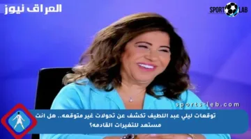 توقعات ليلى عبد اللطيف تكشف عن تحولات غير متوقعة.. هل أنت مستعد للتغيرات القادمة؟